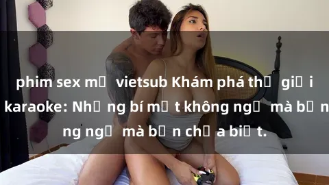phim sex mỹ vietsub Khám phá thế giới sex ở quán karaoke: Những bí mật không ngờ mà bạn chưa biết.