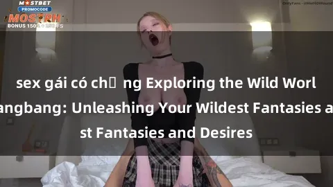 sex gái có chồng Exploring the Wild World of Sex Gangbang: Unleashing Your Wildest Fantasies and Desires