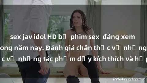 sex jav idol HD bộ phim sex  đáng xem không thể bỏ lỡ trong năm nay. Đánh giá chân thực về những tác phẩm đầy kích thích và hấp dẫn này.