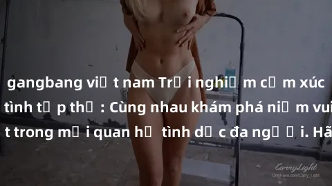 gangbang việt nam Trải nghiệm cảm xúc mới mẻ với làm tình tập thể: Cùng nhau khám phá niềm vui và sự mãnh liệt trong mối quan hệ tình dục đa người. Hãy thử ngay để biết cảm giác thú vị này!