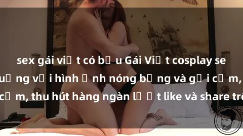 sex gái việt có bầu Gái Việt cosplay sexy khiến fan phát cuồng với hình ảnh nóng bỏng và gợi cảm, thu hút hàng ngàn lượt like và share trên mạng xã hội.