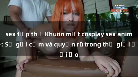 sex tập thể Khuôn mặt cosplay sex anime: Sự gợi cảm và quyến rũ trong thế giới ảo