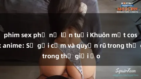 phim sex phụ nữ lớn tuổi Khuôn mặt cosplay sex anime: Sự gợi cảm và quyến rũ trong thế giới ảo