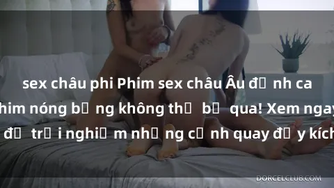 sex châu phi Phim sex châu Âu đỉnh cao: Top những bộ phim nóng bỏng không thể bỏ qua! Xem ngay để trải nghiệm những cảnh quay đầy kích thích và cuồng nhiệt.