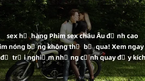 sex họ hàng Phim sex châu Âu đỉnh cao: Top những bộ phim nóng bỏng không thể bỏ qua! Xem ngay để trải nghiệm những cảnh quay đầy kích thích và cuồng nhiệt.