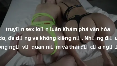 truyện sex loạn luân Khám phá văn hóa sex Bắc Âu: Sự tự do, đa dạng và không kiêng nể. Những điều không ngờ về quan niệm và thái độ của người Bắc Âu đối với tình dục.