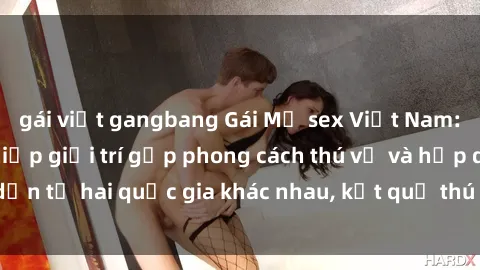 gái việt gangbang Gái Mỹ sex Việt Nam: Khi nền công nghiệp giải trí gặp phong cách thú vị và hấp dẫn từ hai quốc gia khác nhau, kết quả thú vị không thể bỏ qua.