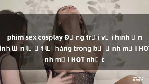 phim sex cosplay Động trời với hình ảnh gái xinh lần lượt lộ hàng trong bộ ảnh mới HOT nhất
