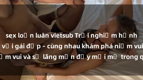 sex loạn luân vietsub Trải nghiệm hạnh phúc khi làm tình với gái đẹp – cùng nhau khám phá niềm vui và sự lãng mạn đầy mới mẻ trong quan hệ của bạn.