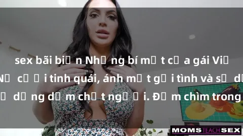 sex bãi biển Những bí mật của gái Việt Nam dâm đãng: Nụ cười tinh quái, ánh mắt gợi tình và sự dụng dẫm chết người. Đắm chìm trong vòng xoay đam mê!