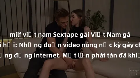 milf việt nam Sextape gái Việt Nam gây sốt trên mạng xã hội: Những đoạn video nóng nực kỳ gây chấn động cộng đồng Internet. Một lần phát tán đã khiến người xem không thể rời mắt.