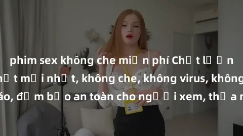 phim sex không che miễn phí Chất lượng phim sex cập nhật mới nhất, không che, không virus, không quảng cáo, đảm bảo an toàn cho người xem, thỏa mãn nhu cầu tình dục của bạn.