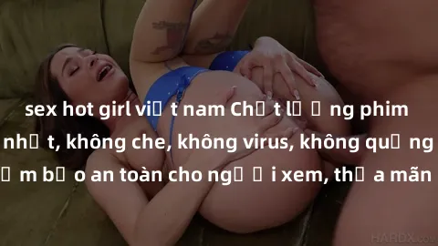 sex hot girl việt nam Chất lượng phim sex cập nhật mới nhất, không che, không virus, không quảng cáo, đảm bảo an toàn cho người xem, thỏa mãn nhu cầu tình dục của bạn.