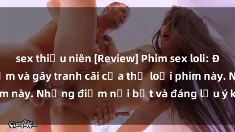 sex thiếu niên [Review] Phim sex loli: Đánh giá về sự gợi cảm và gây tranh cãi của thể loại phim này. Những điểm nổi bật và đáng lưu ý khi xem phim loli.