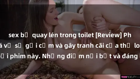sex bị quay lén trong toilet [Review] Phim sex loli: Đánh giá về sự gợi cảm và gây tranh cãi của thể loại phim này. Những điểm nổi bật và đáng lưu ý khi xem phim loli.