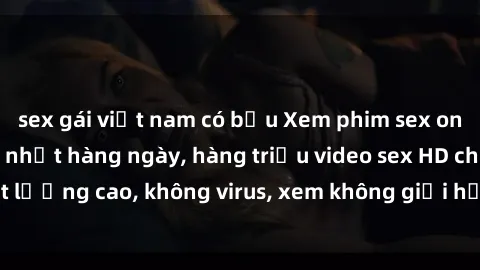 sex gái việt nam có bầu Xem phim sex online miễn phí, cập nhật hàng ngày, hàng triệu video sex HD chất lượng cao, không virus, xem không giới hạn, hoàn toàn miễn phí.