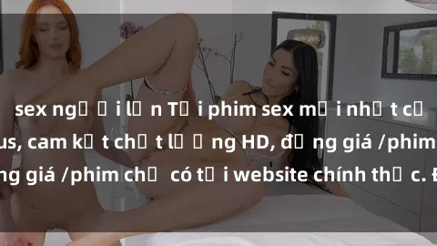 sex người lớn Tải phim sex mới nhất cực nhanh không virus, cam kết chất lượng HD, đồng giá /phim chỉ có tại website chính thức. Đặt ngay!