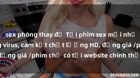 sex phòng thay đồ Tải phim sex mới nhất cực nhanh không virus, cam kết chất lượng HD, đồng giá /phim chỉ có tại website chính thức. Đặt ngay!