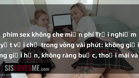 phim sex không che miễn phí Trải nghiệm sex trực tuyến tuyệt vời chỉ trong vòng vài phút: không giới hạn, không ràng buộc, thoải mái và đầy kích thích!