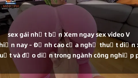 sex gái nhật bản Xem ngay sex video Việt Nam hot nhất hiện nay – Đỉnh cao của nghệ thuật diễn xuất và đạo diễn trong ngành công nghiệp phim người lớn tại đây!