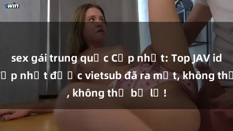 sex gái trung quốc Cập nhật: Top JAV idol xinh đẹp nhất được vietsub đã ra mắt, không thể bỏ lỡ!