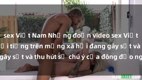 sex Việt Nam Những đoạn video sex Việt Nam không che nổi tiếng trên mạng xã hội đang gây sốt và thu hút sự chú ý của đông đảo người xem.