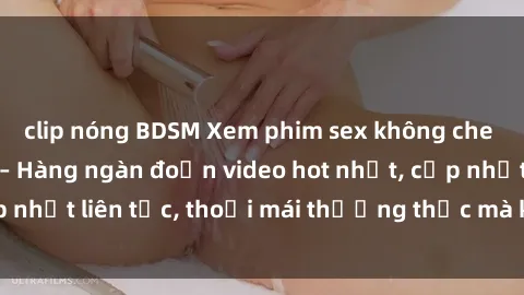 clip nóng BDSM Xem phim sex không che miễn phí tại đây – Hàng ngàn đoạn video hot nhất, cập nhật liên tục, thoải mái thưởng thức mà không tốn kém.