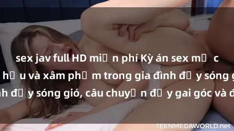 sex jav full HD miễn phí Kỳ án sex mẹ con Việt Nam: Sự sở hữu và xâm phạm trong gia đình đầy sóng gió, câu chuyện đầy gai góc và đau lòng.