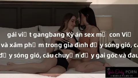 gái việt gangbang Kỳ án sex mẹ con Việt Nam: Sự sở hữu và xâm phạm trong gia đình đầy sóng gió, câu chuyện đầy gai góc và đau lòng.