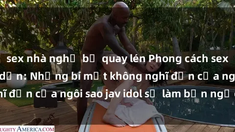 sex nhà nghỉ bị quay lén Phong cách sex jav idol siêu hấp dẫn: Những bí mật không nghĩ đến của ngôi sao jav idol sẽ làm bạn ngạc nhiên!