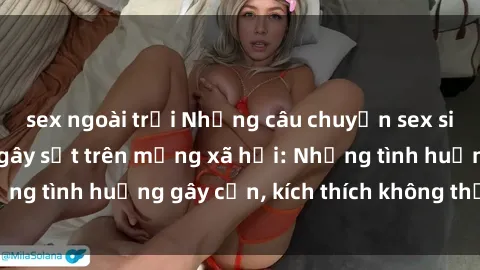 sex ngoài trời Những câu chuyện sex sinh viên Việt Nam gây sốt trên mạng xã hội: Những tình huống gây cấn, kích thích không thể bỏ qua