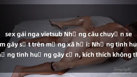 sex gái nga vietsub Những câu chuyện sex sinh viên Việt Nam gây sốt trên mạng xã hội: Những tình huống gây cấn, kích thích không thể bỏ qua
