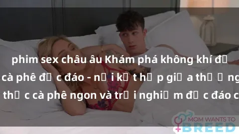phim sex châu âu Khám phá không khí độc đáo tại sex quán cà phê độc đáo - nơi kết hợp giữa thưởng thức cà phê ngon và trải nghiệm độc đáo của không gian sex shop.