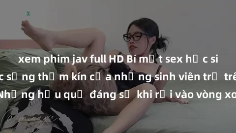 xem phim jav full HD Bí mật sex học sinh không che: Cuộc sống thầm kín của những sinh viên trẻ trên trường. Những hậu quả đáng sợ khi rơi vào vòng xoáy của tình dục từ tuổi mới lớn.