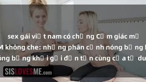 sex gái việt nam có chồng Cảm giác mạnh mẽ với sex BDSM không che: những phân cảnh nóng bỏng khơi gợi đến tận cùng của tư duy và cơ thể.