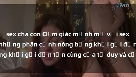 sex cha con Cảm giác mạnh mẽ với sex BDSM không che: những phân cảnh nóng bỏng khơi gợi đến tận cùng của tư duy và cơ thể.