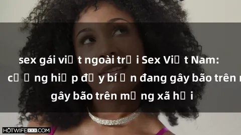 sex gái việt ngoài trời Sex Việt Nam: Bí mật về vụ cưỡng hiếp đầy bí ẩn đang gây bão trên mạng xã hội