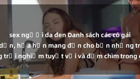 sex người da đen Danh sách các cô gái gọi Việt Nam hấp dẫn, hứa hẹn mang đến cho bạn những trải nghiệm tuyệt vời và đắm chìm trong cảm xúc tuyệt vời.
