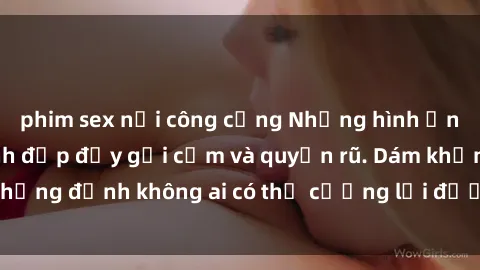 phim sex nơi công cộng Những hình ảnh sex gái Việt xinh đẹp đầy gợi cảm và quyến rũ. Dám khẳng định không ai có thể cưỡng lại được vẻ đẹp của họ.
