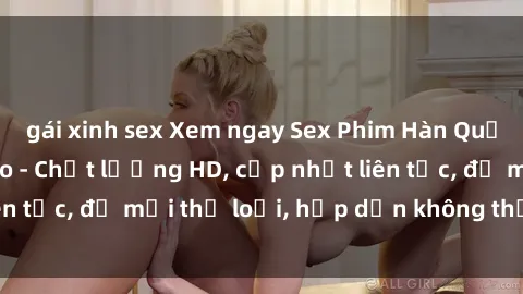 gái xinh sex Xem ngay Sex Phim Hàn Quốc Vietsub Đỉnh Cao - Chất lượng HD, cập nhật liên tục, đủ mọi thể loại, hấp dẫn không thể bỏ qua!