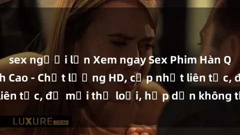 sex người lớn Xem ngay Sex Phim Hàn Quốc Vietsub Đỉnh Cao - Chất lượng HD, cập nhật liên tục, đủ mọi thể loại, hấp dẫn không thể bỏ qua!