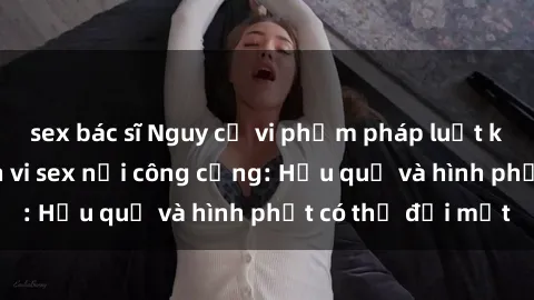 sex bác sĩ Nguy cơ vi phạm pháp luật khi thực hiện hành vi sex nơi công cộng: Hậu quả và hình phạt có thể đối mặt