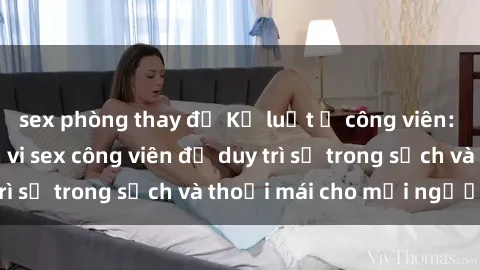 sex phòng thay đồ Kỷ luật ở công viên: Chấn chỉnh hành vi sex công viên để duy trì sự trong sạch và thoải mái cho mọi người.