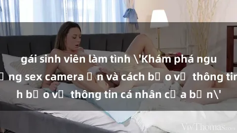 gái sinh viên làm tình 'Khám phá nguy cơ của việc sử dụng sex camera ẩn và cách bảo vệ thông tin cá nhân của bạn'