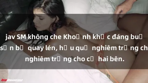 jav SM không che Khoảnh khắc đáng buồn: Sex khách sạn bị quay lén, hậu quả nghiêm trọng cho cả hai bên.