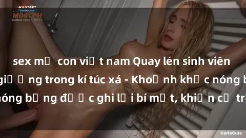 sex mẹ con việt nam Quay lén sinh viên làm tình ngay trên giường trong kí túc xá - Khoảnh khắc nóng bỏng được ghi lại bí mật, khiến cả trường học xôn xao.