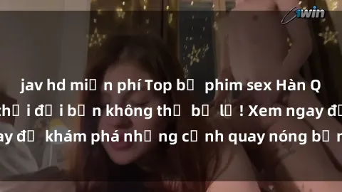 jav hd miễn phí Top bộ phim sex Hàn Quốc hot nhất mọi thời đại bạn không thể bỏ lỡ! Xem ngay để khám phá những cảnh quay nóng bỏng, đầy nghẹt thở!