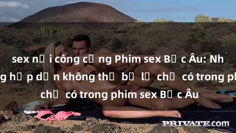 sex nơi công cộng Phim sex Bắc Âu: Những cảnh nóng hấp dẫn không thể bỏ lỡ chỉ có trong phim sex Bắc Âu