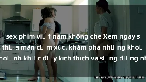 sex phim việt nam không che Xem ngay sex jav không che để thỏa mãn cảm xúc, khám phá những khoảnh khắc đầy kích thích và sống động nhất chỉ trong click!