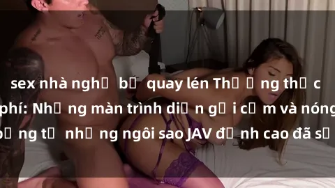 sex nhà nghỉ bị quay lén Thưởng thức sex JAV idol miễn phí: Những màn trình diễn gợi cảm và nóng bỏng từ những ngôi sao JAV đỉnh cao đã sẵn sàng để bạn khám phá.